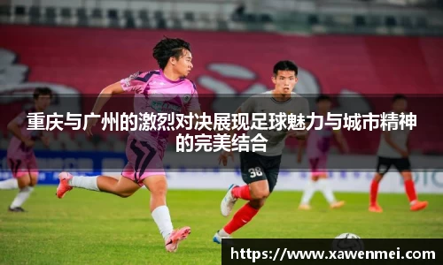 重庆与广州的激烈对决展现足球魅力与城市精神的完美结合
