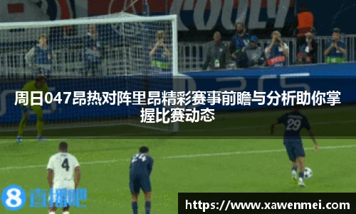 周日047昂热对阵里昂精彩赛事前瞻与分析助你掌握比赛动态